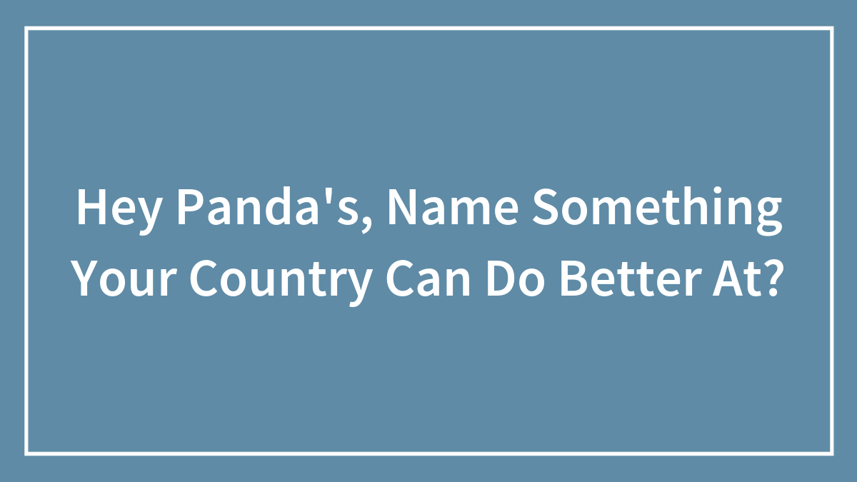 Hey Panda’s, Name Something Your Country Can Do Better At? (Closed)
