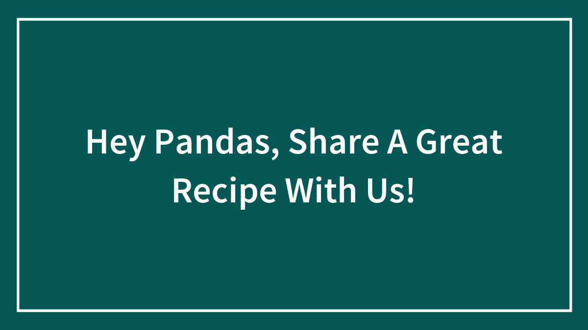 Hey Pandas, Share A Great Recipe With Us!