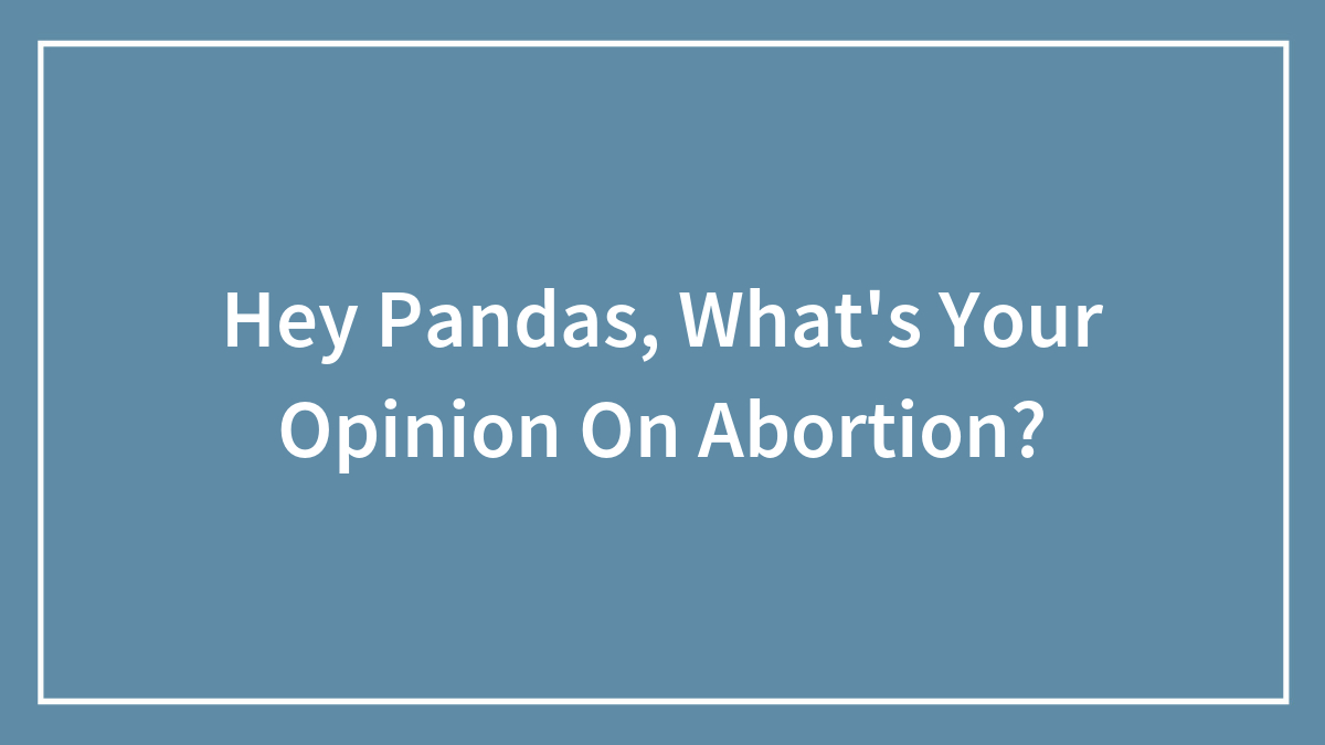 Hey Pandas, What’s Your Opinion On Abortion? (Closed)