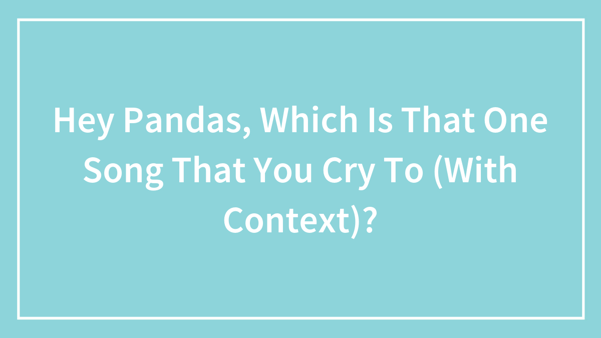 Hey Pandas, Which Is That One Song That You Cry To (With Context)?