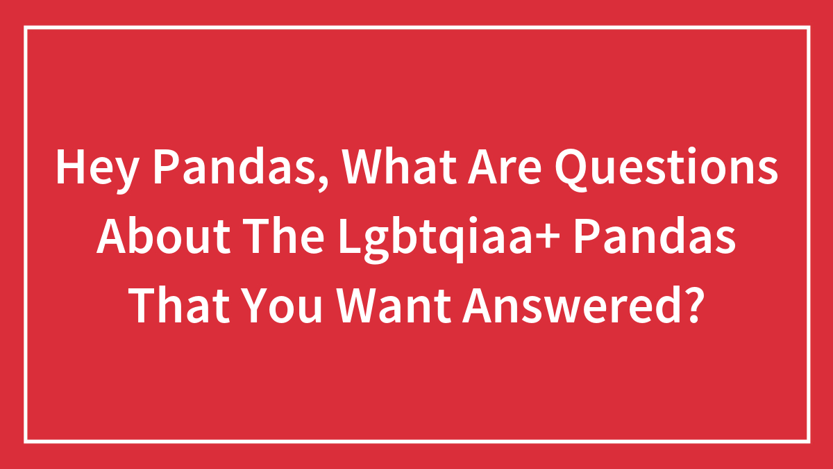 Hey Pandas, What Questions Do You Have About The LGBTQ+ People? (Closed)