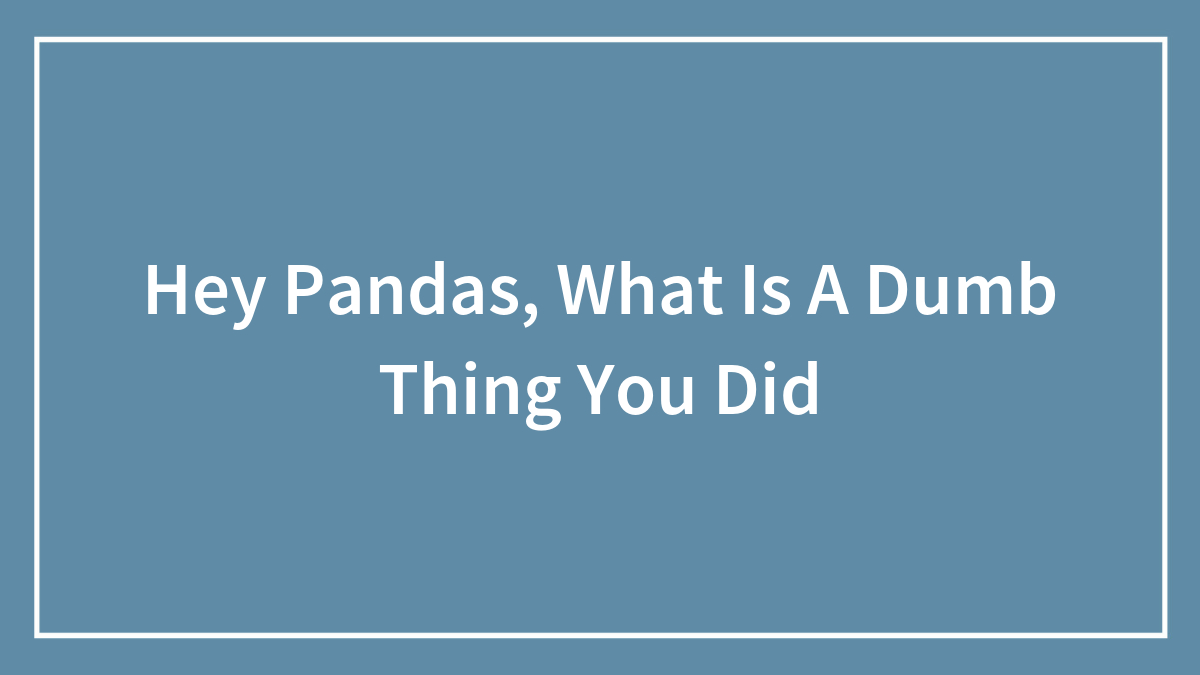 Hey Pandas, What Is A Dumb Thing You Did