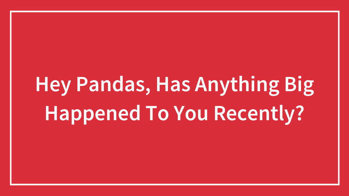 Hey Pandas, Has Anything Big Happened To You Recently? (Closed)
