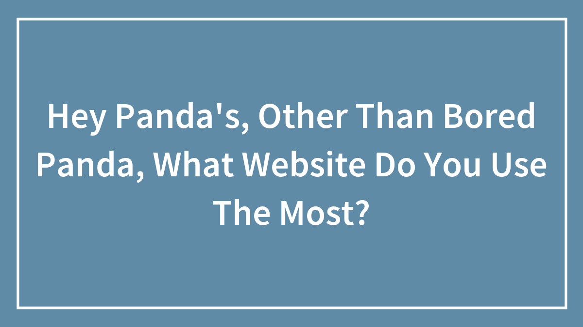 Hey Panda’s, Other Than Bored Panda, What Website Do You Use The Most?