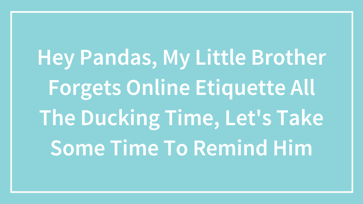 Hey Pandas, My Little Brother Forgets Online Etiquette All The Ducking Time, Let’s Take Some Time To Remind Him