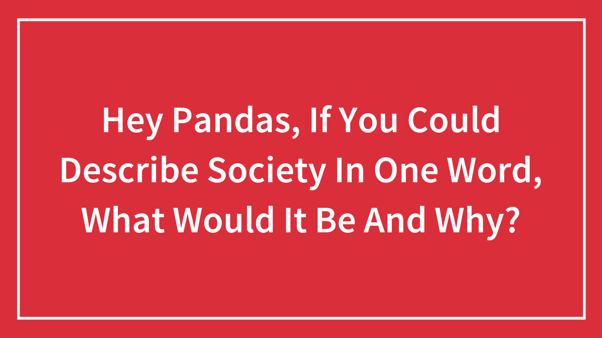 Hey Pandas, If You Could Describe Society In One Word, What Would It Be And Why?