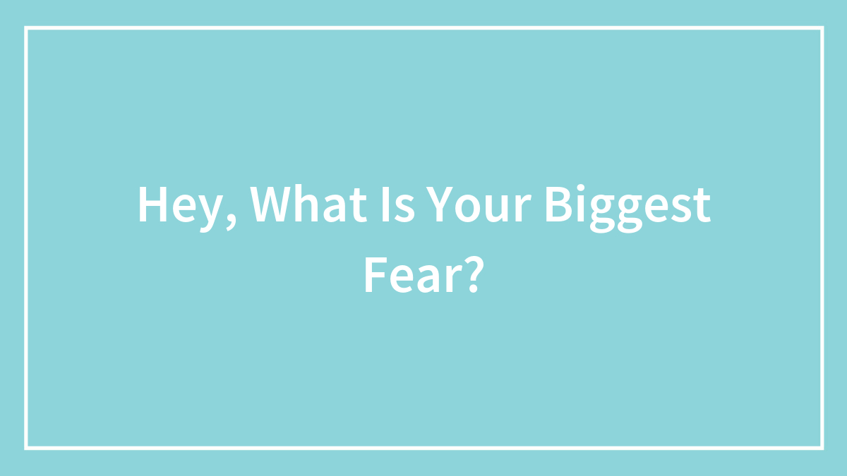 Hey, What Is Your Biggest Fear?