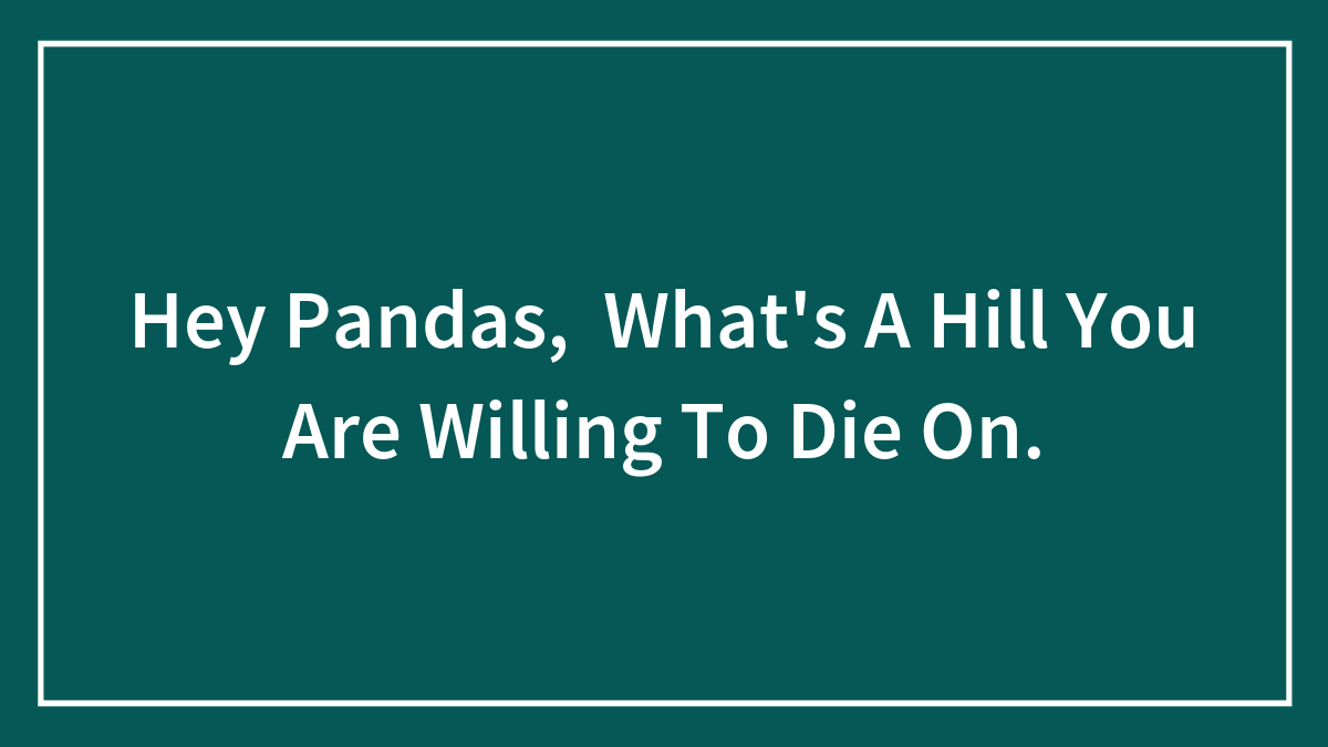 Hey Pandas, What’s A Hill You Are Willing To Die On.