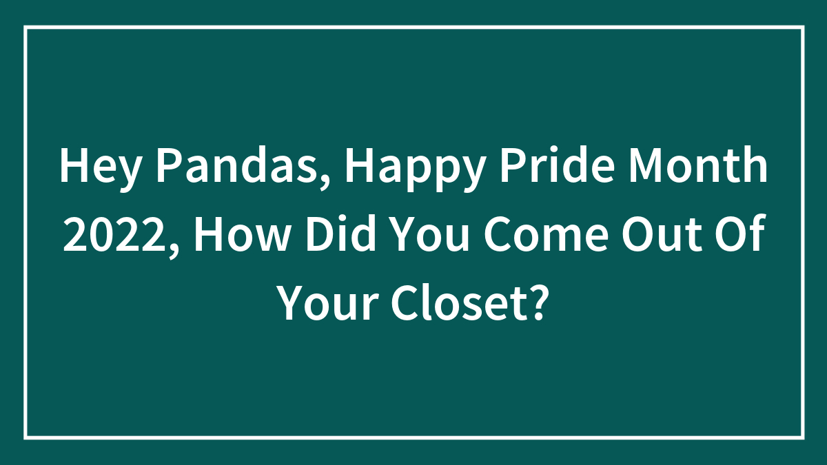 Hey LGBTQ+ Pandas, How Did You Come Out Of Your Closet? (Closed)