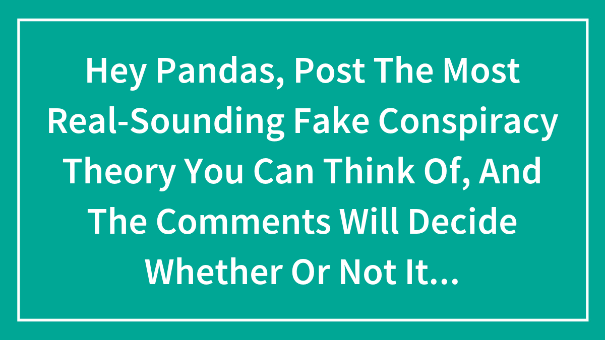 Hey Pandas, Post The Most Real-Sounding Fake Conspiracy Theory You Can Think Of, And The Comments Will Decide Whether Or Not It Seems Real (Closed)