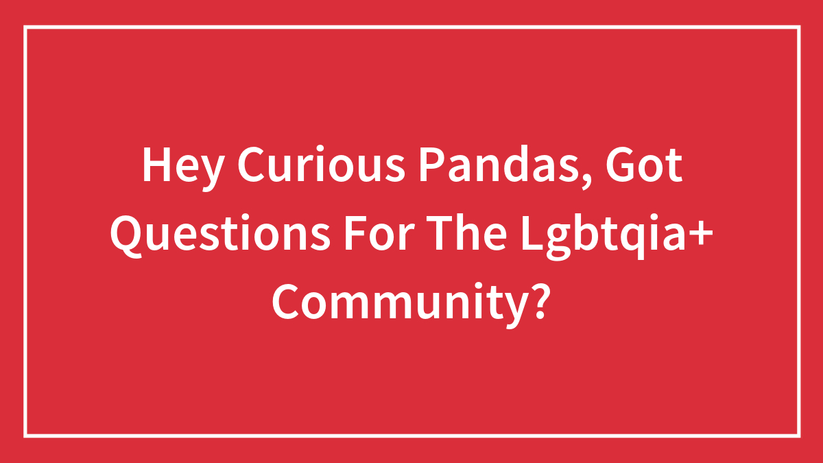 Hey Curious Pandas, Got Questions For The Lgbtqia+ Community? (Closed)