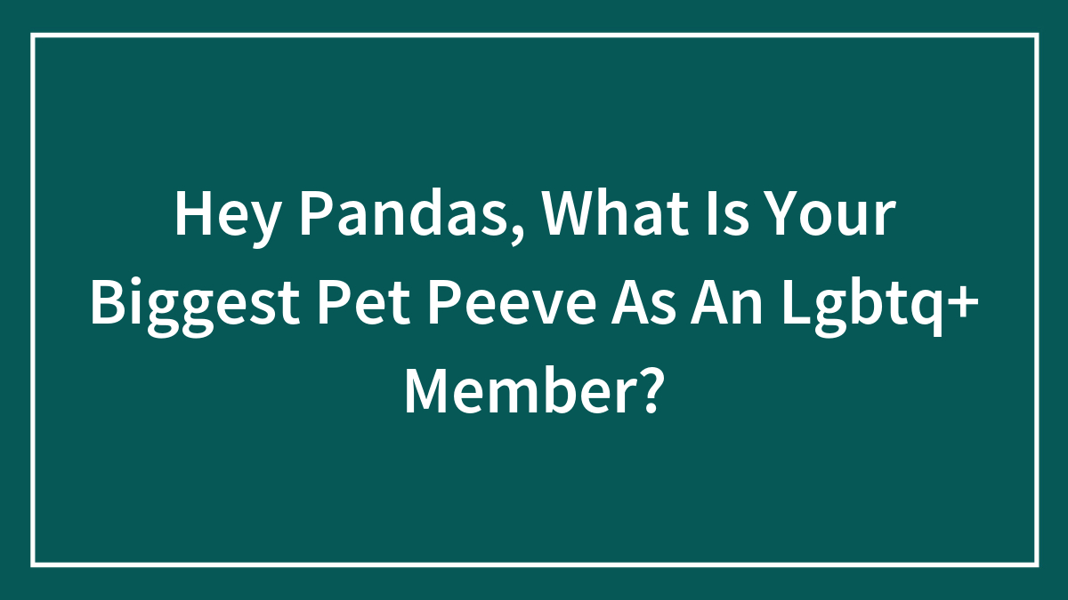 Hey Pandas, What Is Your Biggest Pet Peeve As An Lgbtq+ Member? (Closed)