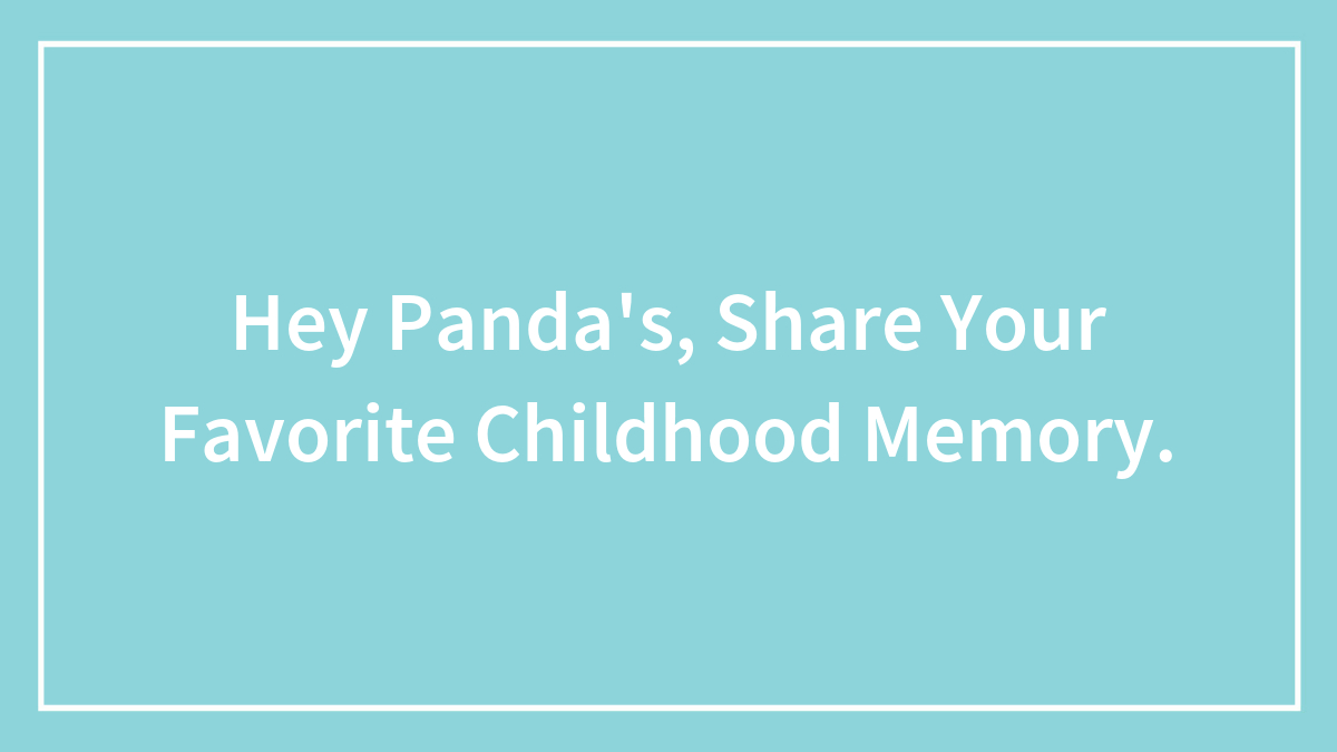 Hey Panda’s, Share Your Favorite Childhood Memory.