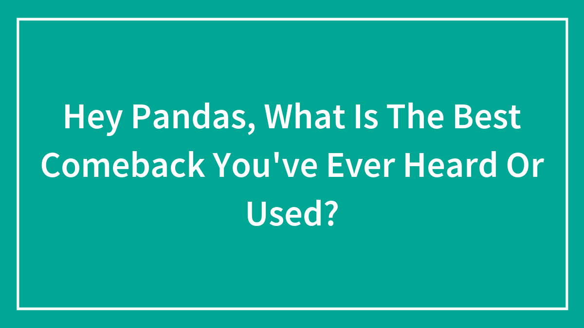 Hey Pandas, What Is The Best Comeback You’ve Ever Heard Or Used?
