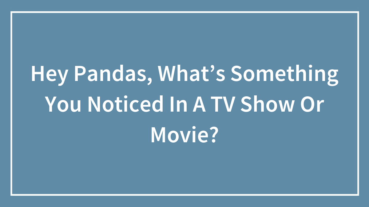 Hey Pandas, What’s Something You Noticed In A TV Show Or Movie? (Closed)