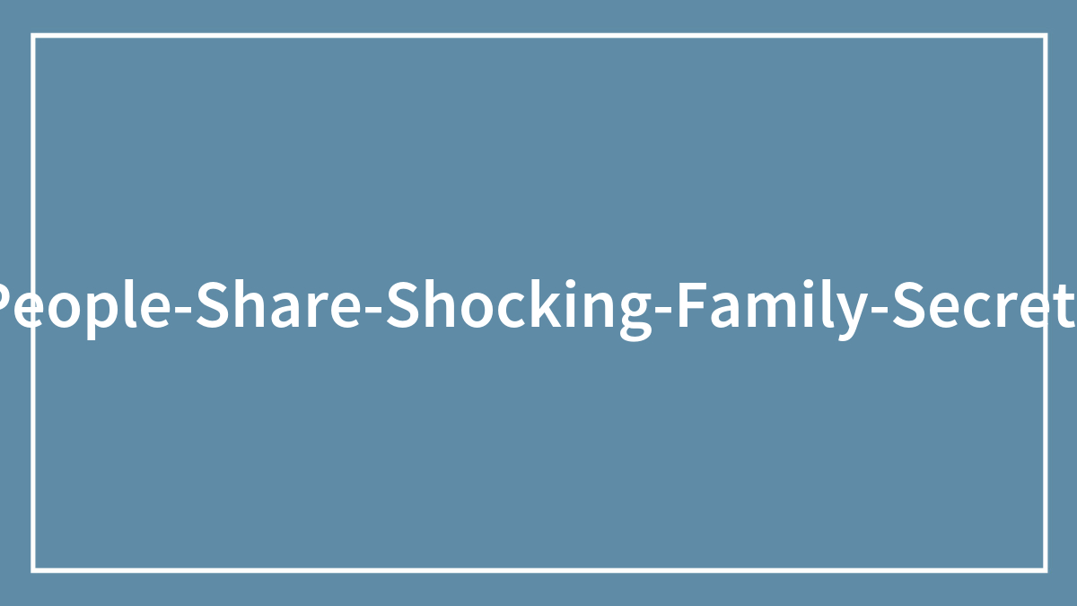 “What ‘Family Secret’ Did You Learn That Totally Shocked You?” (35 Answers)