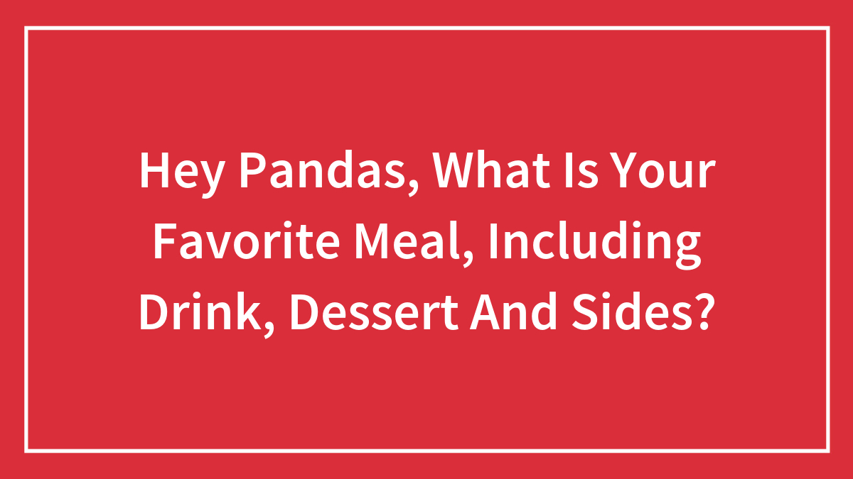 Hey Pandas, What Is Your Favorite Meal, Including Drink, Dessert And Sides? (Closed)