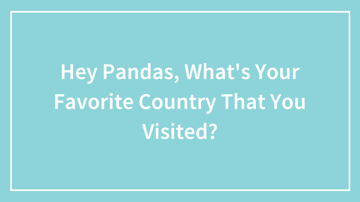 Hey Pandas, What’s Your Favorite Country That You Visited? (Closed)