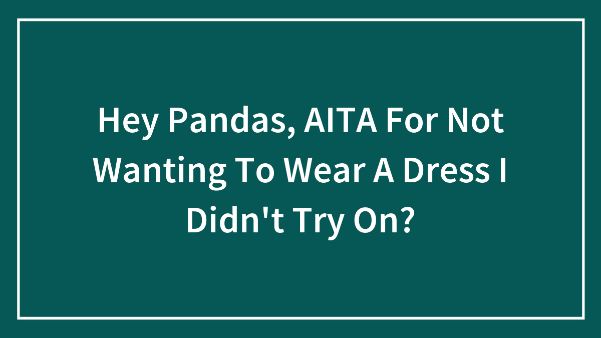 Hey Pandas, AITA For Not Wanting To Wear A Dress I Didn’t Try On? (Closed)