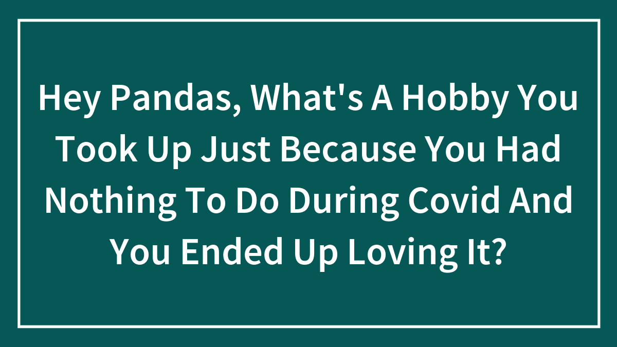 Hey Pandas, What’s A Hobby You Took Up Just Because You Had Nothing To Do During Covid And You Ended Up Loving It?