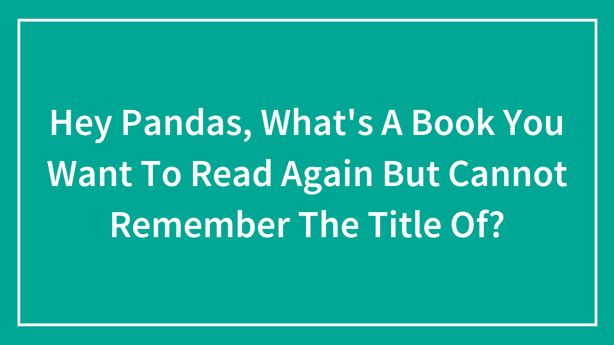 Hey Pandas, What’s A Book You Want To Read Again But Cannot Remember The Title Of?