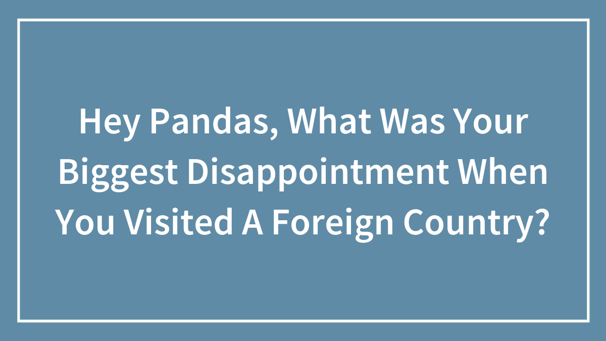 Hey Pandas, What Was Your Biggest Disappointment When You Visited A Foreign Country?