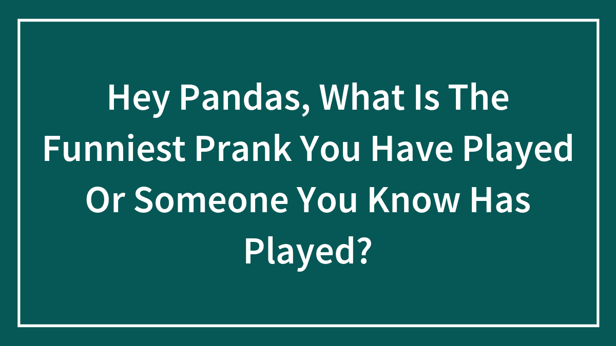 Hey Pandas, What Is The Funniest Prank You Have Played Or Someone You Know Has Played?