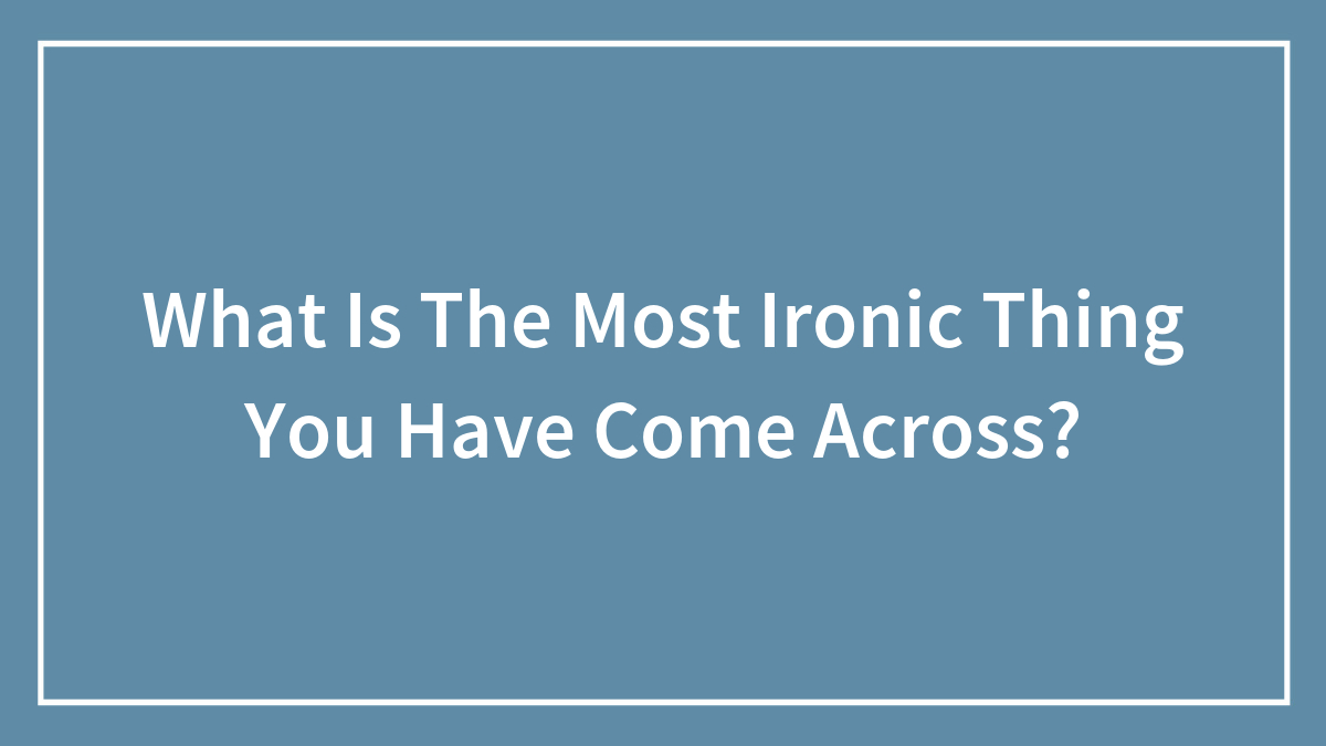 What Is The Most Ironic Thing You Have Come Across?