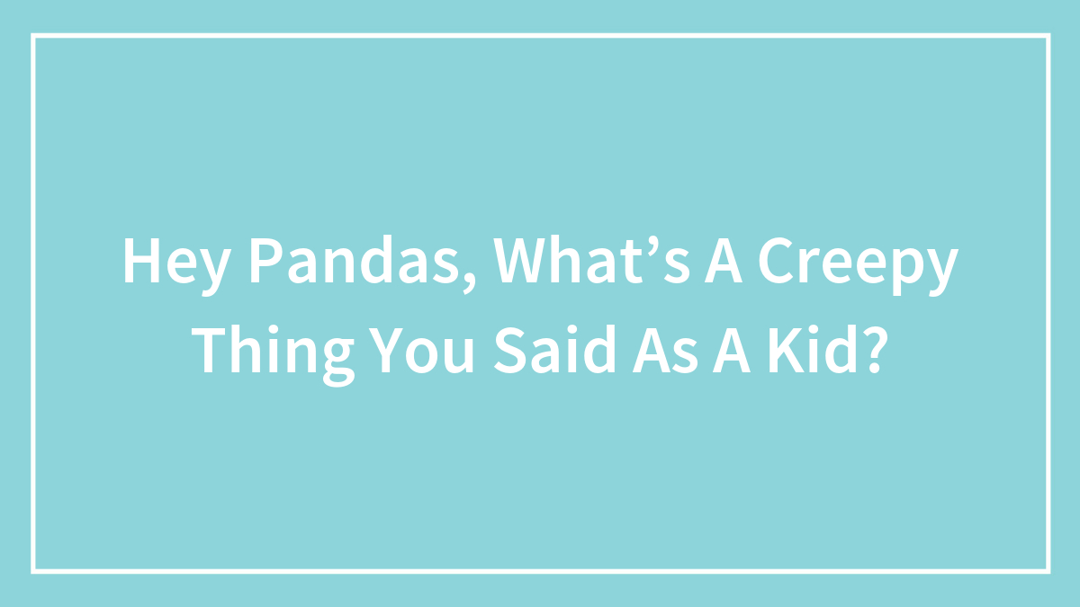 Hey Pandas, What’s A Creepy Thing You Said As A Kid?