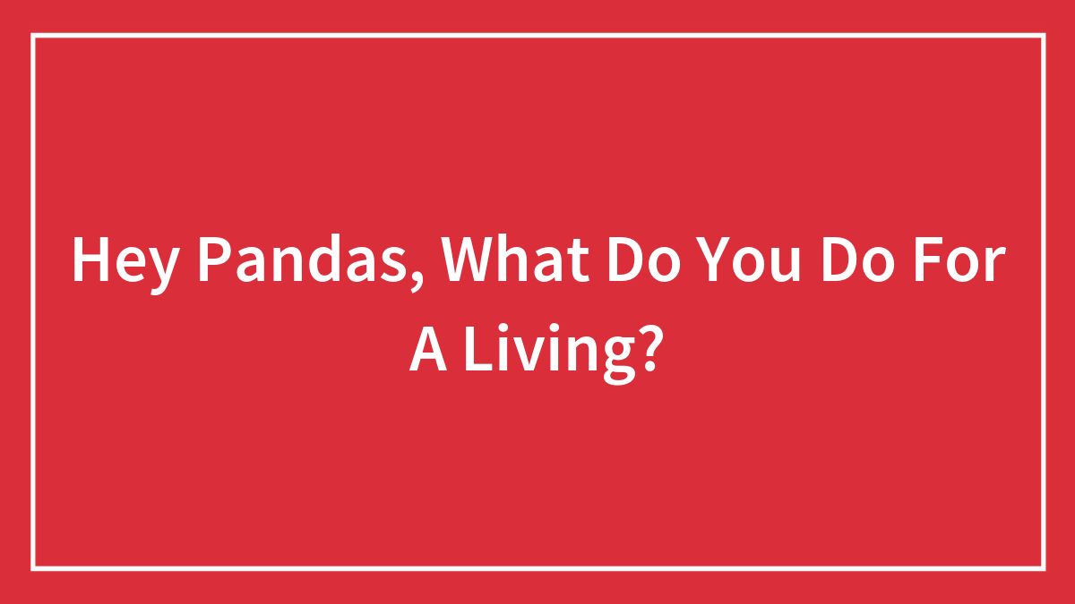 Hey Pandas, What Do You Do For A Living? (Closed)