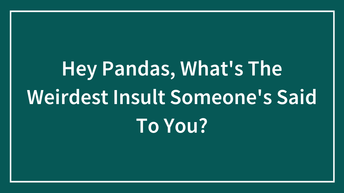 Hey Pandas, What’s The Weirdest Insult Someone’s Said To You?