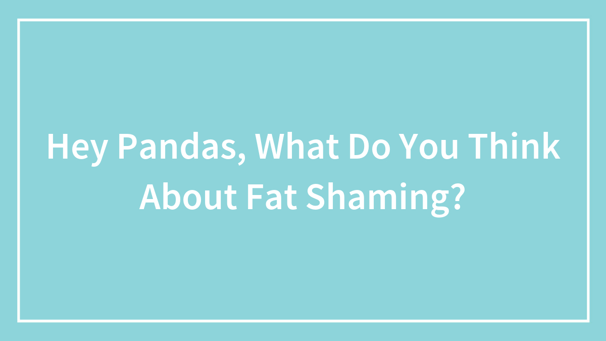 Hey Pandas, What Do You Think About Fat Shaming?