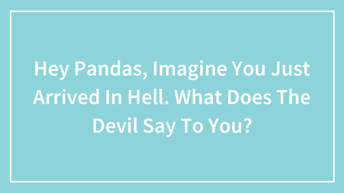 Hey Pandas, Imagine You Just Arrived In Hell. What Does The Devil Say To You?