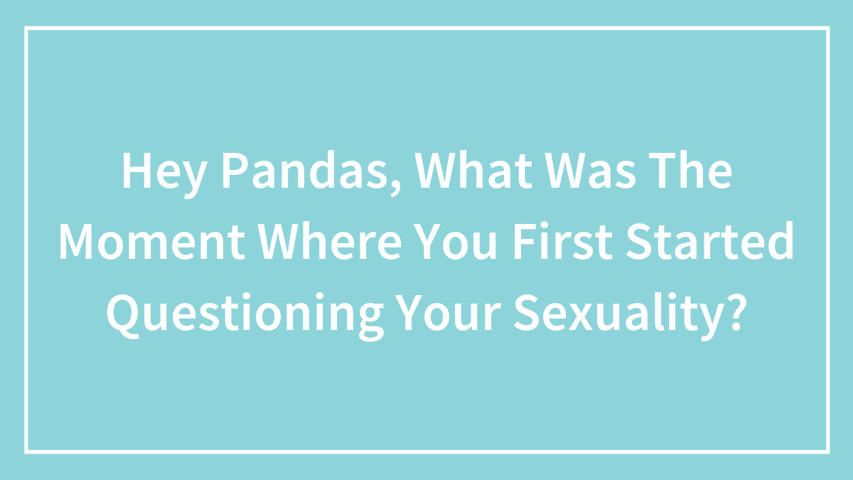 Hey Pandas, What Was The Moment Where You First Started Questioning Your Sexuality? (Closed)