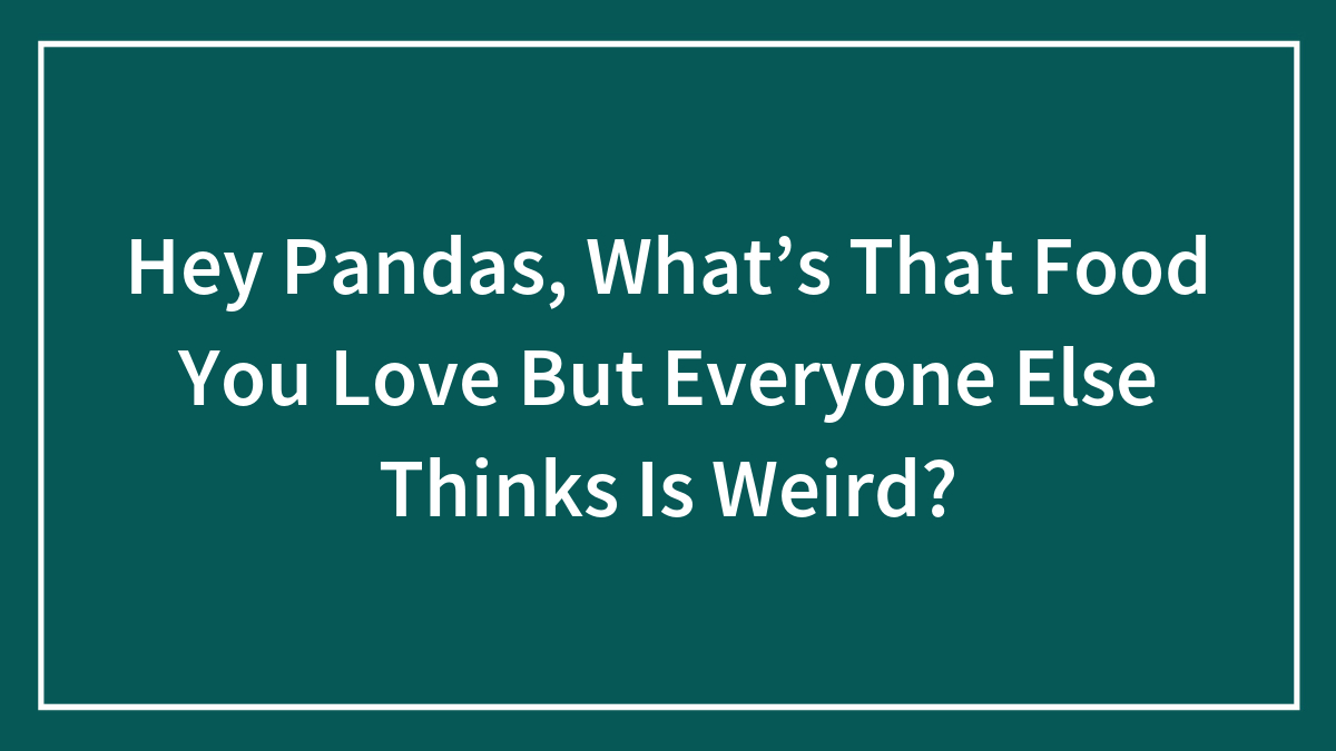 Hey Pandas, What’s That Food You Love But Everyone Else Thinks Is Weird? (Closed)
