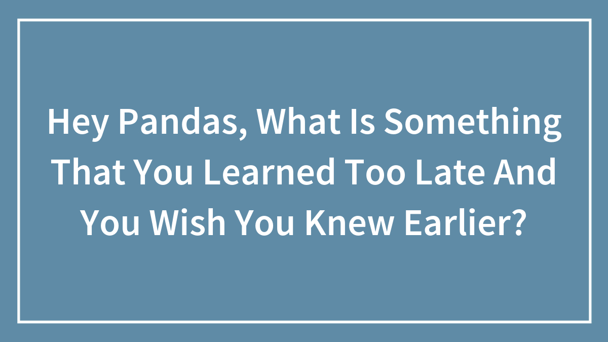 Hey Pandas, What Is Something That You Learned Too Late And You Wish You Knew Earlier? (Closed)