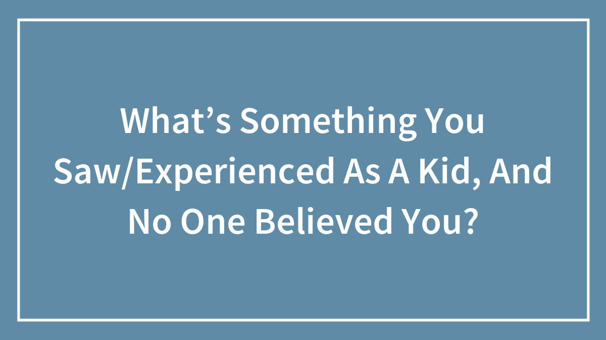 Hey Pandas, What’s Something You Saw/Experienced As A Kid, And No One Believed You? (Closed)