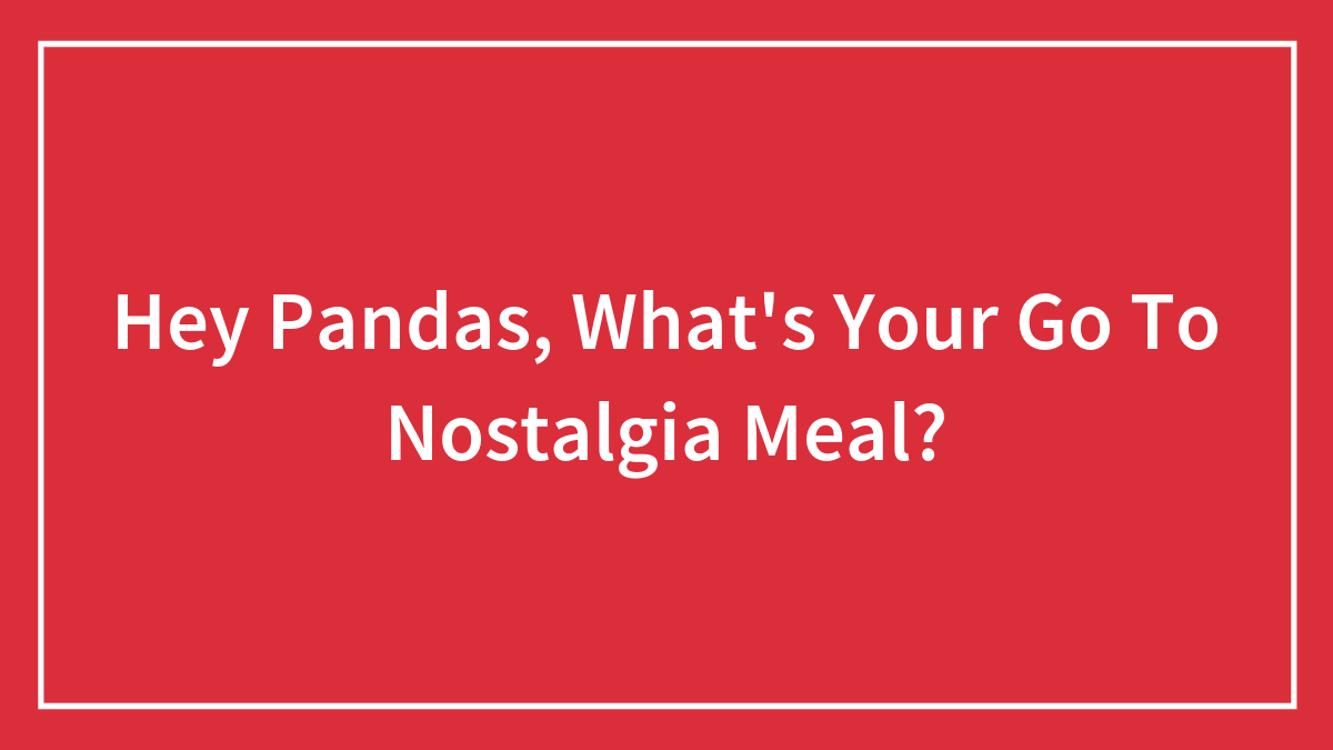 Hey Pandas, What’s Your Go To Nostalgia Meal?