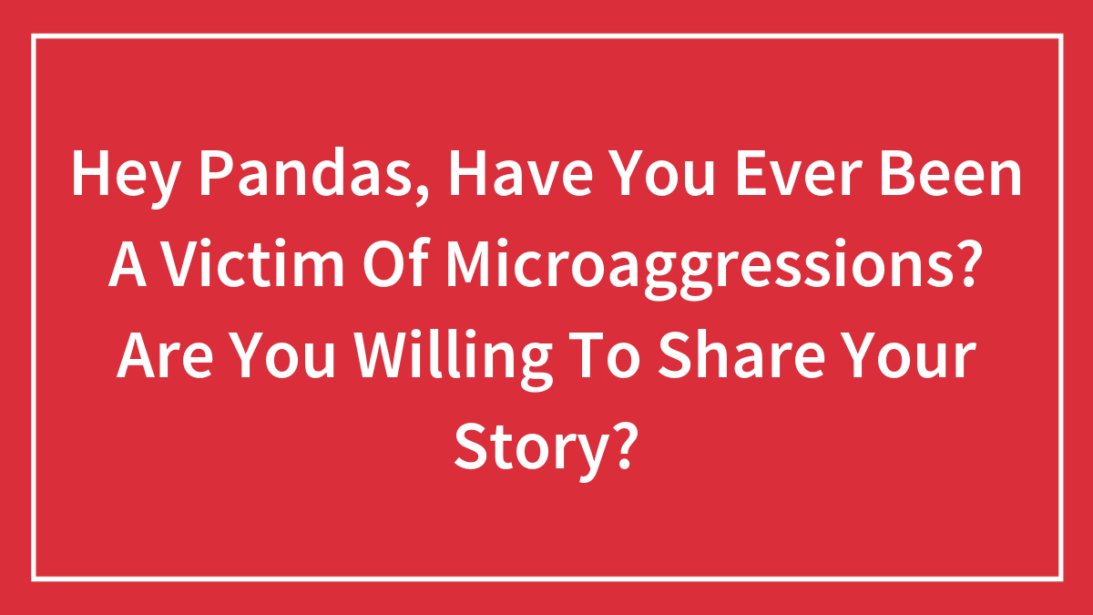 Hey Pandas, Have You Ever Been A Victim Of Microaggressions? Are You Willing To Share Your Story? (Closed)