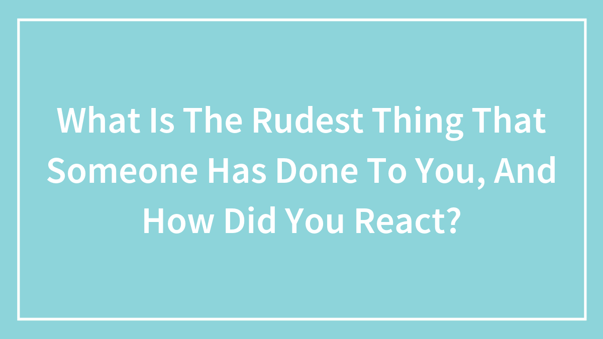 Hey Pandas, What Is The Rudest Thing That Someone Has Done To You, And How Did You React? (Closed)