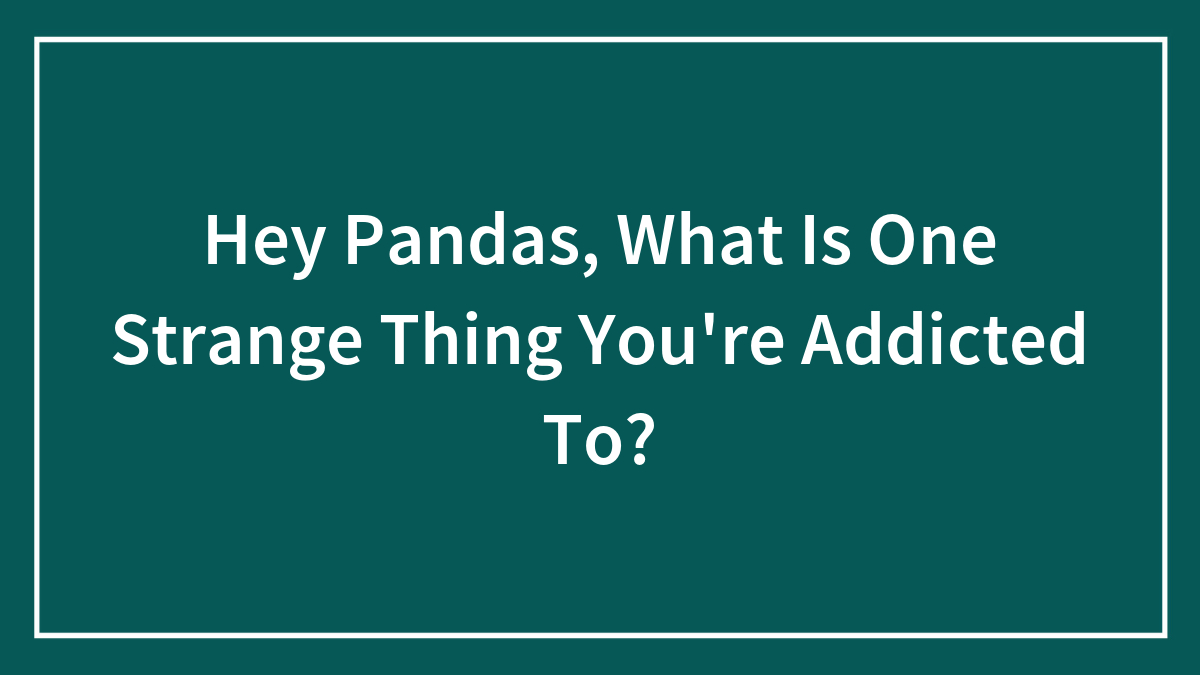 “What Is One Strange Thing You’re Addicted To?”: 30 Odd Things Our Community Can’t Live Without