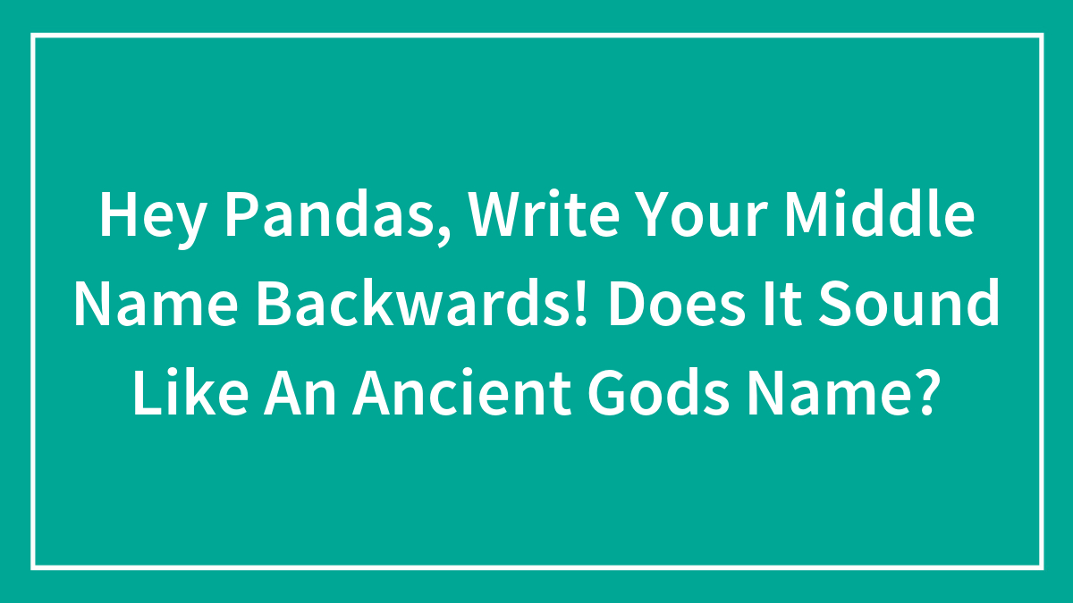 Hey Pandas, Write Your Middle Name Backwards! Does It Sound Like An Ancient Gods Name?
