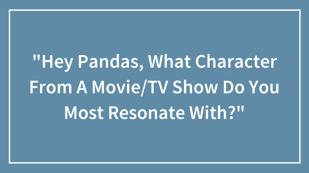 “Hey Pandas, What Character From A Movie/TV Show Do You Most Resonate With?”
