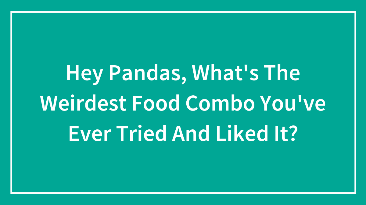 Hey Pandas, What’s The Weirdest Food Combo You’ve Ever Tried And Liked It? (Closed)