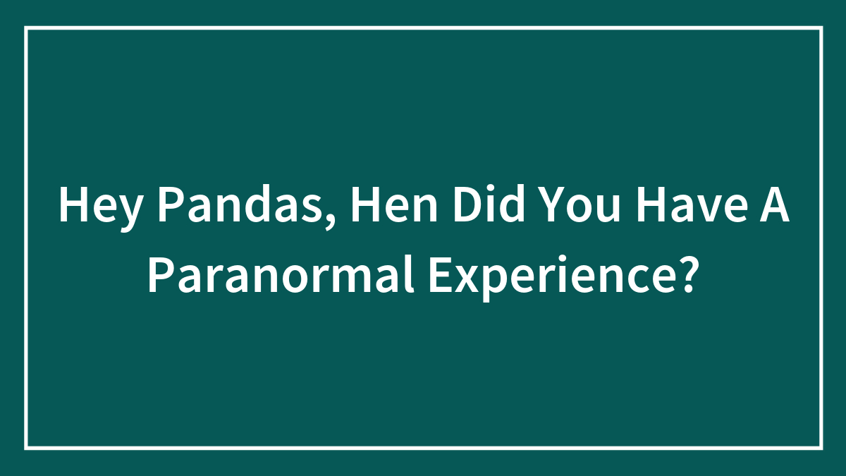 Hey Pandas, Hen Did You Have A Paranormal Experience?