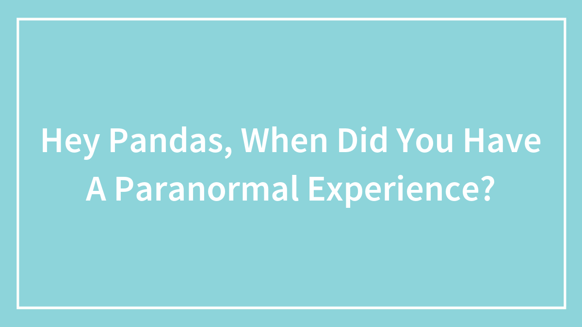 Hey Pandas, When Did You Have A Paranormal Experience? (Closed)