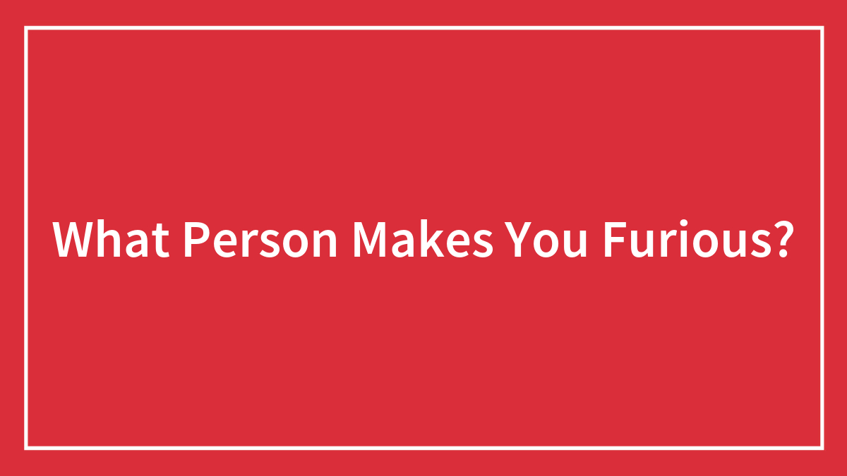 What Person Makes You Furious?