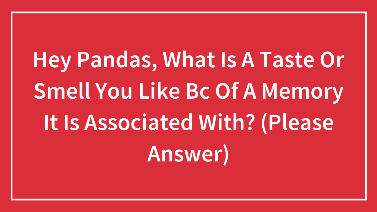 Hey Pandas, What Is A Taste Or Smell You Like Bc Of A Memory It Is Associated With? (Please Answer)