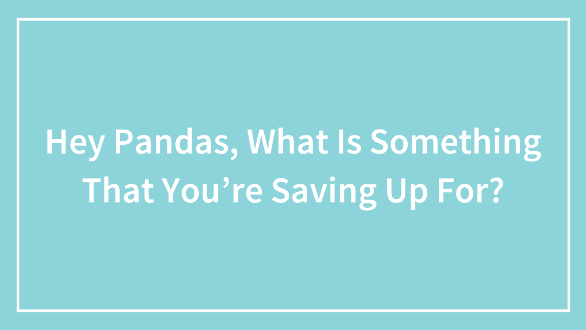 Hey Pandas, What Is Something That You’re Saving Up For? (Closed)