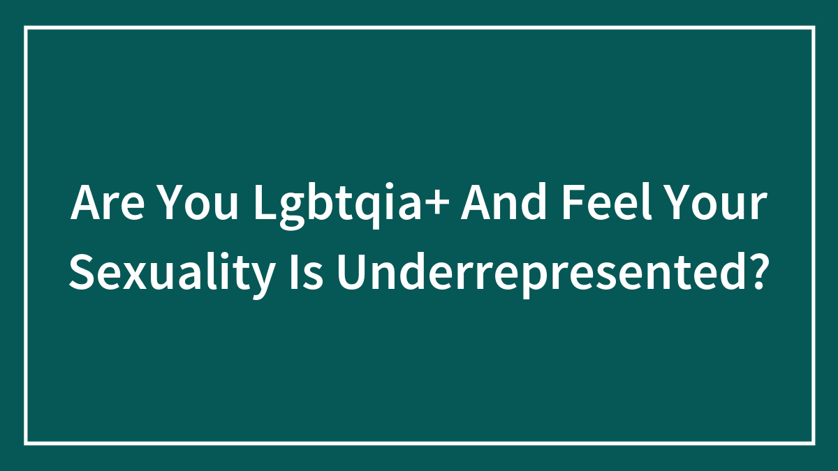 Are You Lgbtqia+ And Feel Your Sexuality Is Underrepresented?